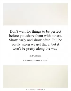 Don't wait for things to be perfect before you share them with others. Show early and show often. It'll be pretty when we get there, but it won't be pretty along the way Picture Quote #1