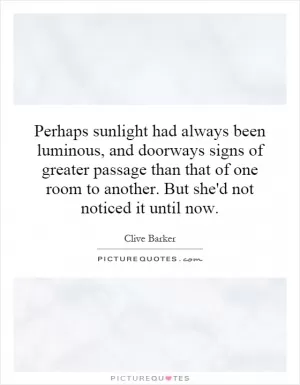 Perhaps sunlight had always been luminous, and doorways signs of greater passage than that of one room to another. But she'd not noticed it until now Picture Quote #1