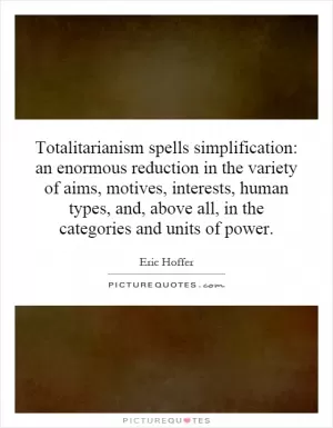 Totalitarianism spells simplification: an enormous reduction in the variety of aims, motives, interests, human types, and, above all, in the categories and units of power Picture Quote #1