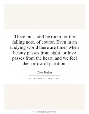 There must still be room for the falling note, of course. Even in an undying world there are times when beauty passes from sight, or love passes from the heart, and we feel the sorrow of partition Picture Quote #1