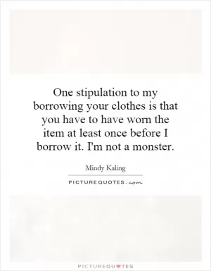 One stipulation to my borrowing your clothes is that you have to have worn the item at least once before I borrow it. I'm not a monster Picture Quote #1