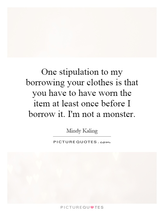 One stipulation to my borrowing your clothes is that you have to have worn the item at least once before I borrow it. I'm not a monster Picture Quote #1