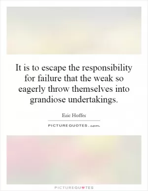 It is to escape the responsibility for failure that the weak so eagerly throw themselves into grandiose undertakings Picture Quote #1