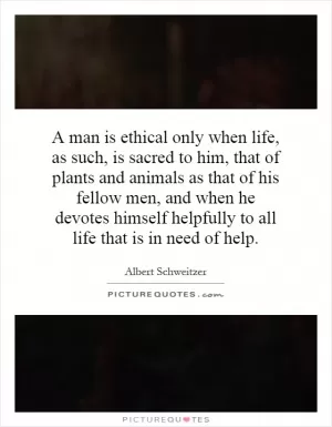 A man is ethical only when life, as such, is sacred to him, that of plants and animals as that of his fellow men, and when he devotes himself helpfully to all life that is in need of help Picture Quote #1