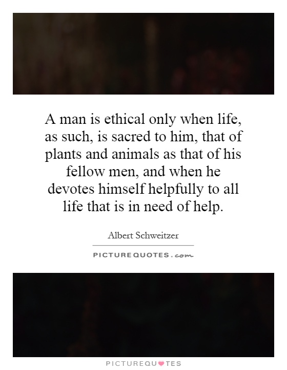 A man is ethical only when life, as such, is sacred to him, that of plants and animals as that of his fellow men, and when he devotes himself helpfully to all life that is in need of help Picture Quote #1