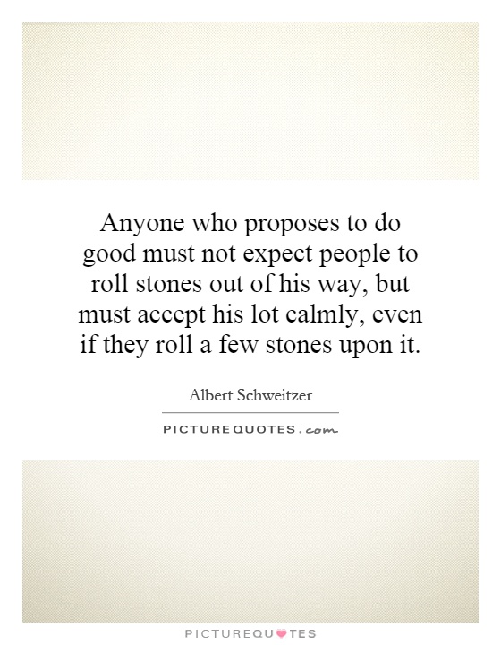 Anyone who proposes to do good must not expect people to roll ...