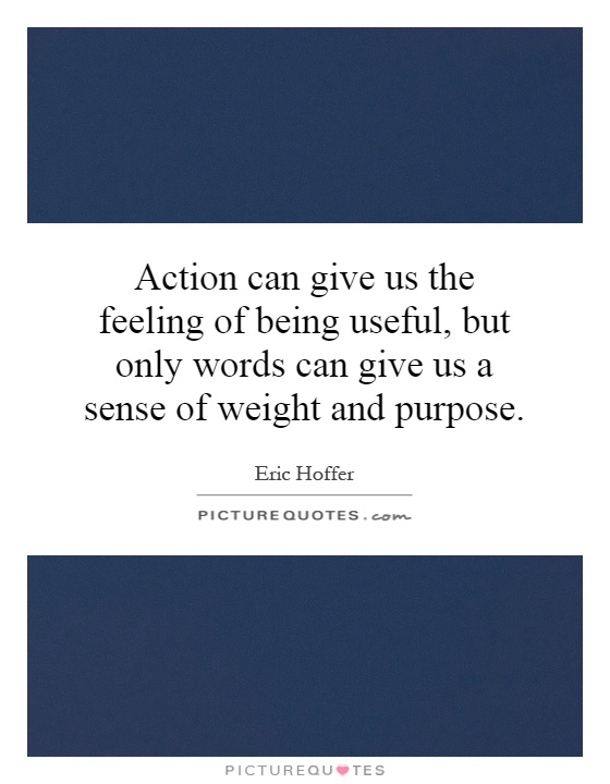 Action can give us the feeling of being useful, but only words can give us a sense of weight and purpose Picture Quote #1
