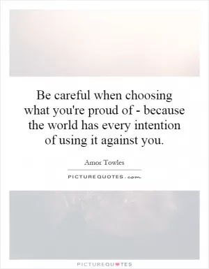 Be careful when choosing what you're proud of - because the world has every intention of using it against you Picture Quote #1