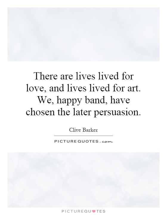 There are lives lived for love, and lives lived for art. We, happy band, have chosen the later persuasion Picture Quote #1