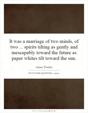 It was a marriage of two minds, of two... spirits tilting as gently and inescapably toward the future as paper whites tilt toward the sun Picture Quote #1