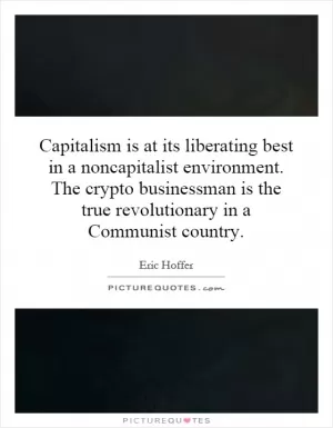 Capitalism is at its liberating best in a noncapitalist environment. The crypto businessman is the true revolutionary in a Communist country Picture Quote #1