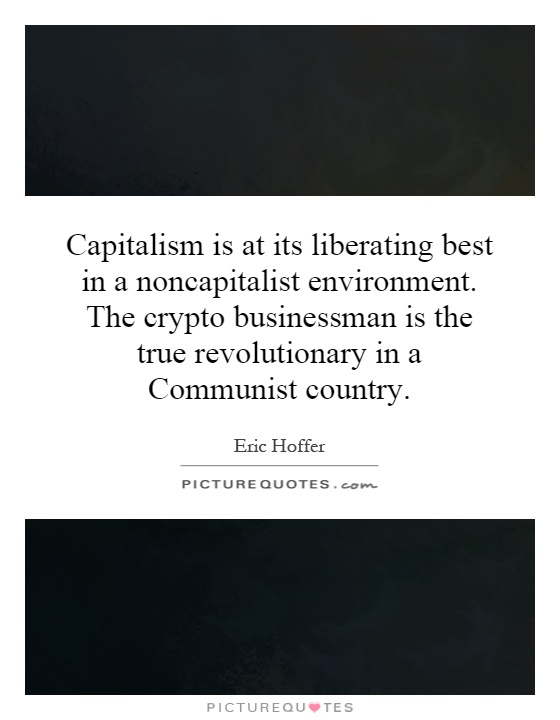 Capitalism is at its liberating best in a noncapitalist environment. The crypto businessman is the true revolutionary in a Communist country Picture Quote #1