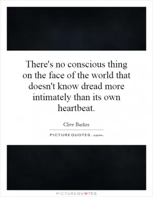 There's no conscious thing on the face of the world that doesn't know dread more intimately than its own heartbeat Picture Quote #1