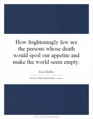 How frighteningly few are the persons whose death would spoil our appetite and make the world seem empty Picture Quote #1