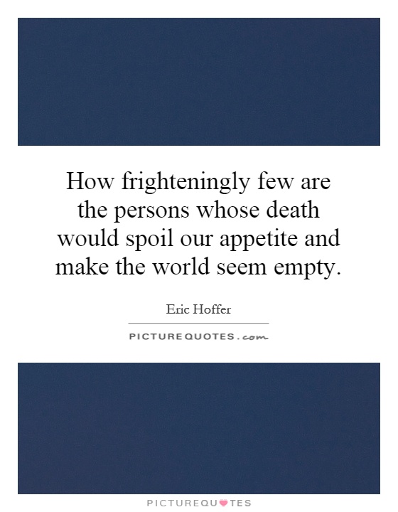 How frighteningly few are the persons whose death would spoil our appetite and make the world seem empty Picture Quote #1