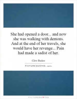 She had opened a door... and now she was walking with demons. And at the end of her travels, she would have her revenge... Pain had made a sadist of her Picture Quote #1