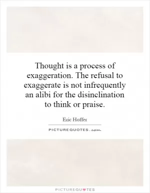Thought is a process of exaggeration. The refusal to exaggerate is not infrequently an alibi for the disinclination to think or praise Picture Quote #1