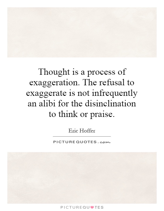 Thought is a process of exaggeration. The refusal to exaggerate is not infrequently an alibi for the disinclination to think or praise Picture Quote #1