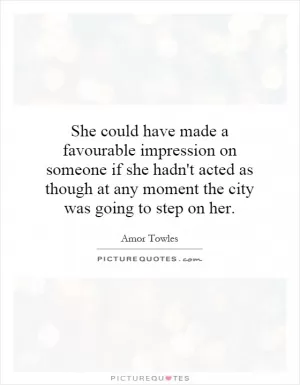 She could have made a favourable impression on someone if she hadn't acted as though at any moment the city was going to step on her Picture Quote #1