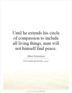 Until he extends his circle of compassion to include all living things, man will not himself find peace Picture Quote #1
