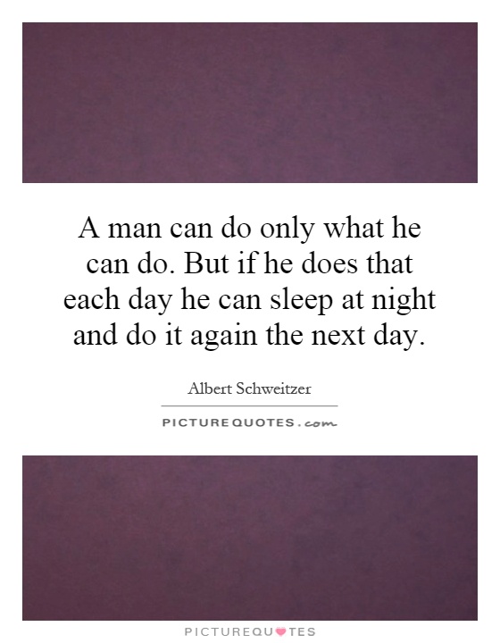 A man can do only what he can do. But if he does that each day he can sleep at night and do it again the next day Picture Quote #1