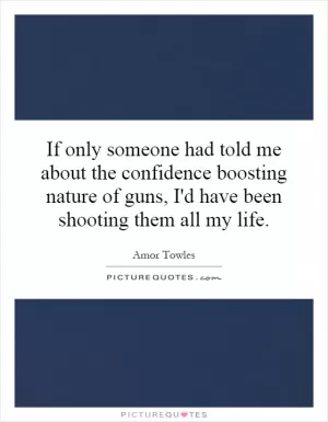 If only someone had told me about the confidence boosting nature of guns, I'd have been shooting them all my life Picture Quote #1
