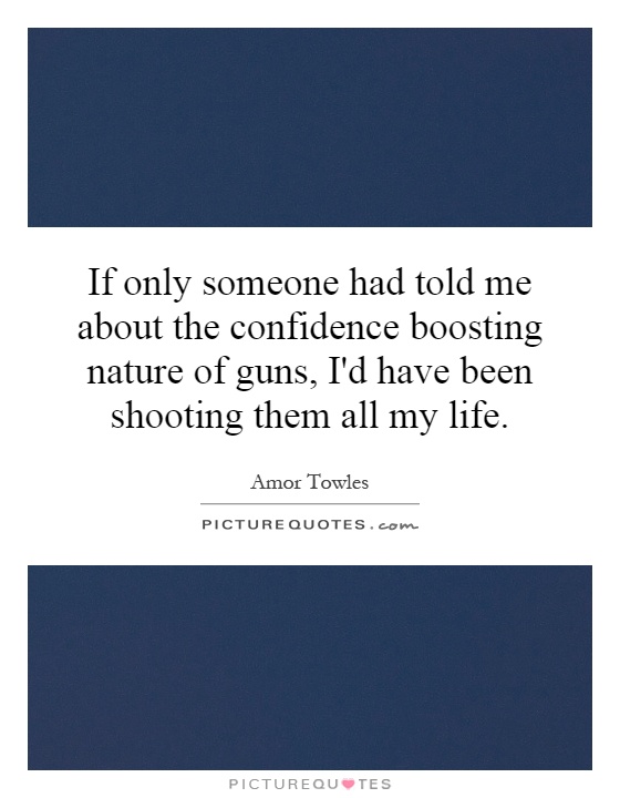 If only someone had told me about the confidence boosting nature of guns, I'd have been shooting them all my life Picture Quote #1