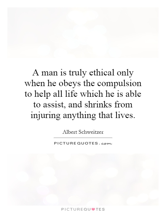 A man is truly ethical only when he obeys the compulsion to help all life which he is able to assist, and shrinks from injuring anything that lives Picture Quote #1