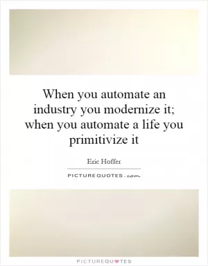 When you automate an industry you modernize it; when you automate a life you primitivize it Picture Quote #1