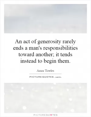 An act of generosity rarely ends a man's responsibilities toward another; it tends instead to begin them Picture Quote #1