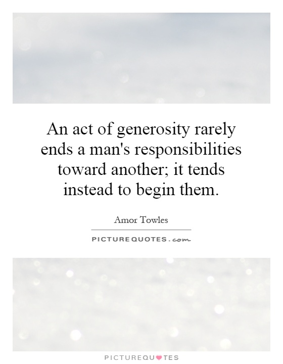 An act of generosity rarely ends a man's responsibilities toward another; it tends instead to begin them Picture Quote #1