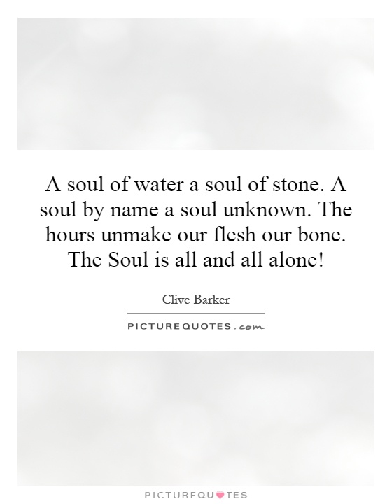 A soul of water a soul of stone. A soul by name a soul unknown. The hours unmake our flesh our bone. The Soul is all and all alone! Picture Quote #1