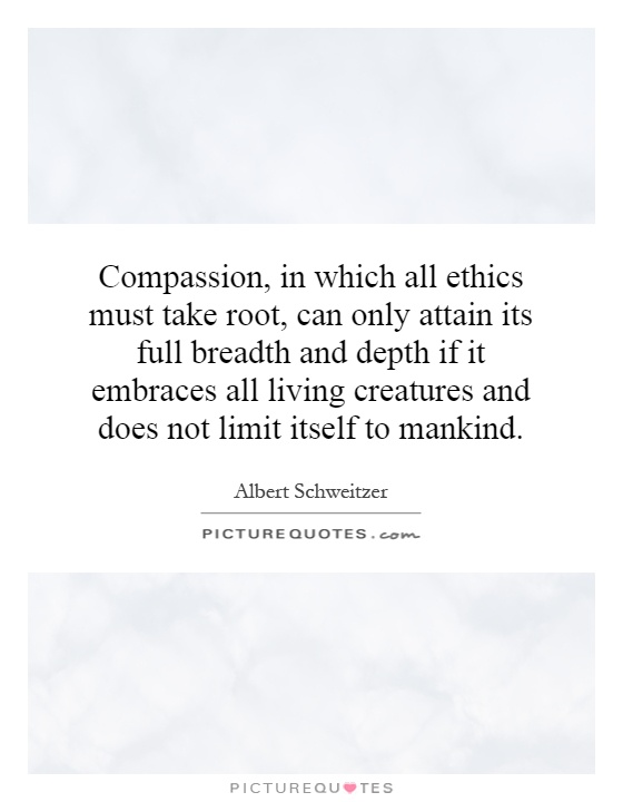 Compassion, in which all ethics must take root, can only attain its full breadth and depth if it embraces all living creatures and does not limit itself to mankind Picture Quote #1