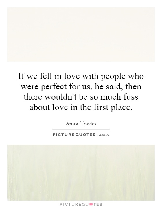 If we fell in love with people who were perfect for us, he said, then there wouldn't be so much fuss about love in the first place Picture Quote #1