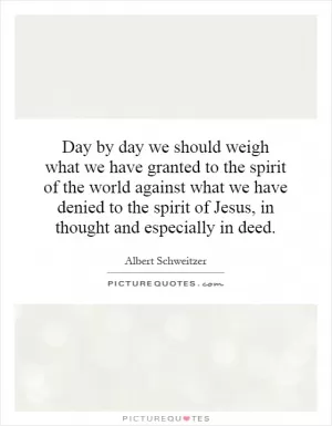 Day by day we should weigh what we have granted to the spirit of the world against what we have denied to the spirit of Jesus, in thought and especially in deed Picture Quote #1