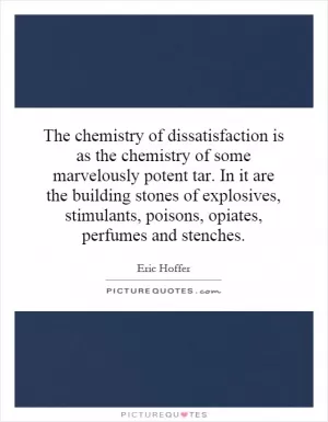 The chemistry of dissatisfaction is as the chemistry of some marvelously potent tar. In it are the building stones of explosives, stimulants, poisons, opiates, perfumes and stenches Picture Quote #1