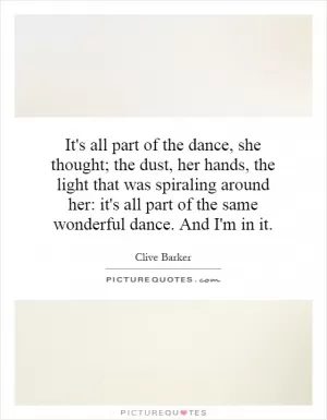 It's all part of the dance, she thought; the dust, her hands, the light that was spiraling around her: it's all part of the same wonderful dance. And I'm in it Picture Quote #1