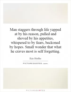 Man staggers through life yapped at by his reason, pulled and shoved by his appetites, whispered to by fears, beckoned by hopes. Small wonder that what he craves most is self forgetting Picture Quote #1