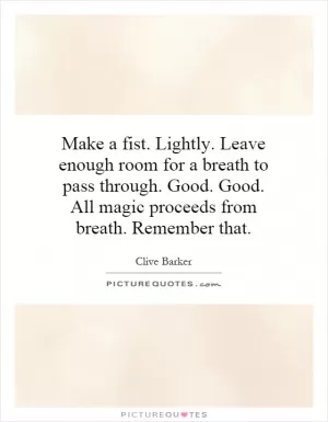Make a fist. Lightly. Leave enough room for a breath to pass through. Good. Good. All magic proceeds from breath. Remember that Picture Quote #1