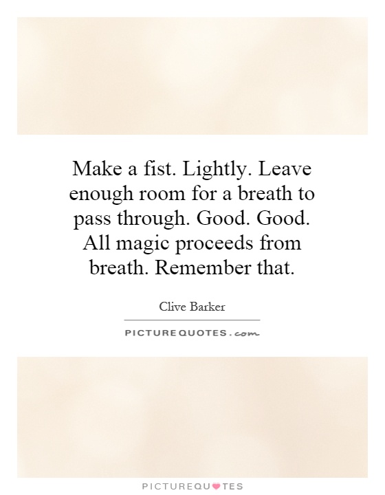 Make a fist. Lightly. Leave enough room for a breath to pass through. Good. Good. All magic proceeds from breath. Remember that Picture Quote #1