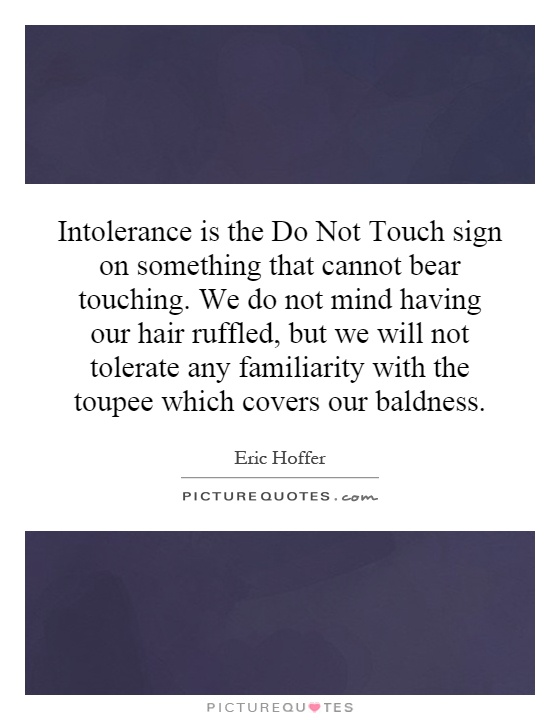 Intolerance is the Do Not Touch sign on something that cannot bear touching. We do not mind having our hair ruffled, but we will not tolerate any familiarity with the toupee which covers our baldness Picture Quote #1