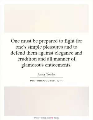 One must be prepared to fight for one's simple pleasures and to defend them against elegance and erudition and all manner of glamorous enticements Picture Quote #1
