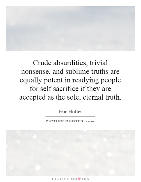 Crude absurdities, trivial nonsense, and sublime truths are equally potent in readying people for self sacrifice if they are accepted as the sole, eternal truth Picture Quote #1