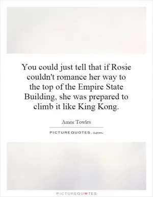 You could just tell that if Rosie couldn't romance her way to the top of the Empire State Building, she was prepared to climb it like King Kong Picture Quote #1