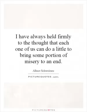 I have always held firmly to the thought that each one of us can do a little to bring some portion of misery to an end Picture Quote #1