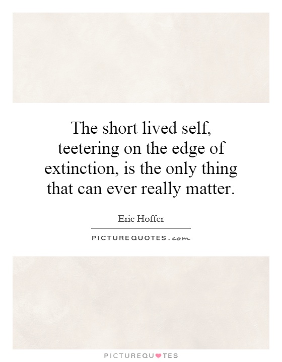 The short lived self, teetering on the edge of extinction, is the only thing that can ever really matter Picture Quote #1