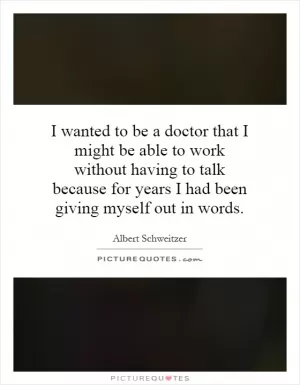 I wanted to be a doctor that I might be able to work without having to talk because for years I had been giving myself out in words Picture Quote #1