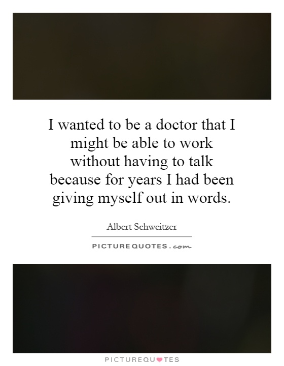 I wanted to be a doctor that I might be able to work without having to talk because for years I had been giving myself out in words Picture Quote #1