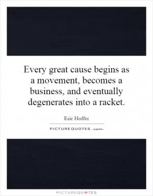 Every great cause begins as a movement, becomes a business, and eventually degenerates into a racket Picture Quote #1