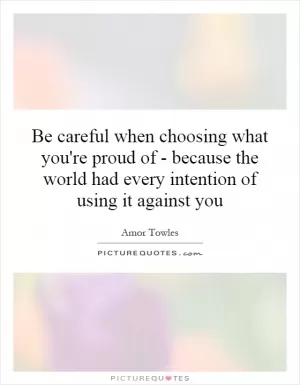 Be careful when choosing what you're proud of - because the world had every intention of using it against you Picture Quote #1